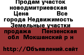Продам участок новодмитриевская › Цена ­ 530 000 - Все города Недвижимость » Земельные участки продажа   . Пензенская обл.,Мокшанский р-н
